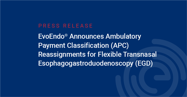 EvoEndo® Announces Ambulatory Payment Classification (APC) Reassignments for Flexible Transnasal Esophagogastroduodenoscopy (EGD)